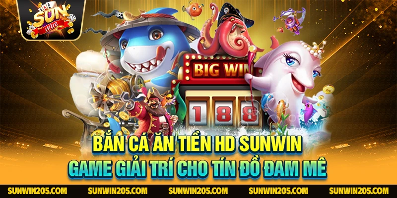 Bắn Cá Ăn Tiền HD Sunwin - Game Giải Trí Cho Tín Đồ Đam Mê